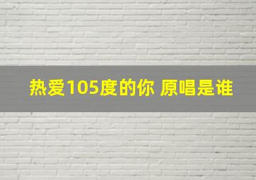 热爱105度的你 原唱是谁